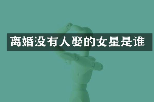 离婚没有人娶的女星是谁