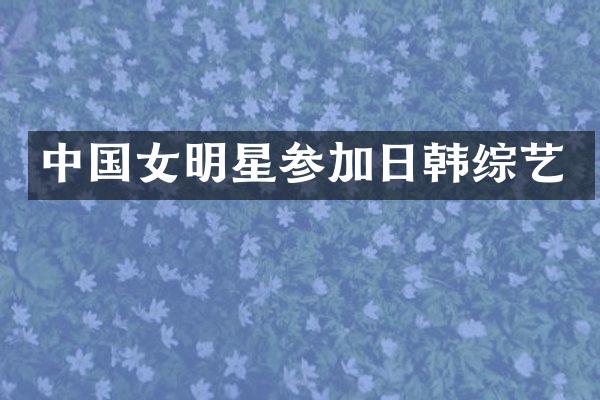 中国女明星参加日韩综艺