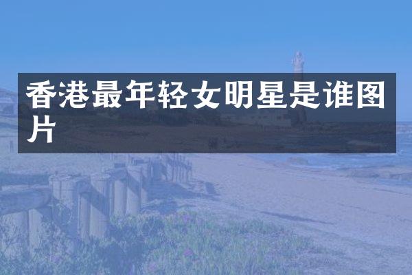 香港最年轻女明星是谁图片