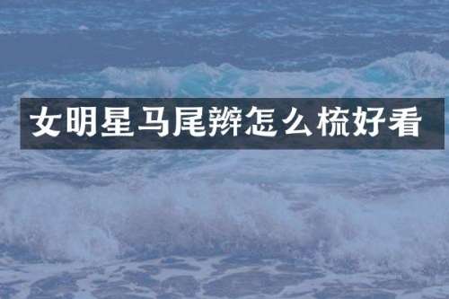 女明星马尾辫怎么梳好看