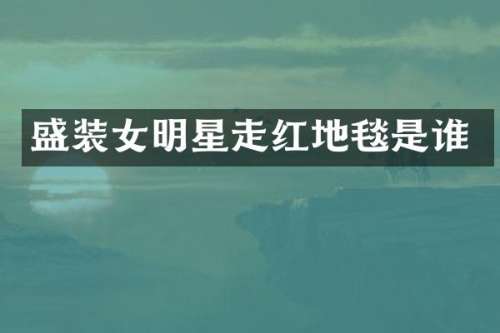 盛装女明星走红地毯是谁