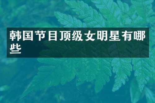韩国节目顶级女明星有哪些
