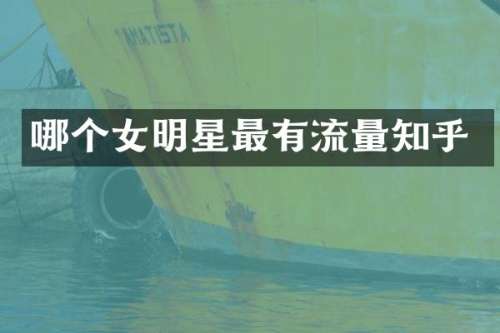 哪个女明星最有流量知乎