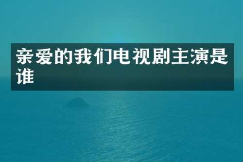亲爱的我们电视剧主演是谁