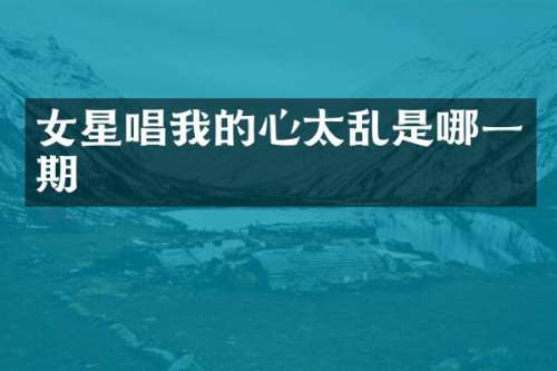 女星唱我的心太乱是哪一期