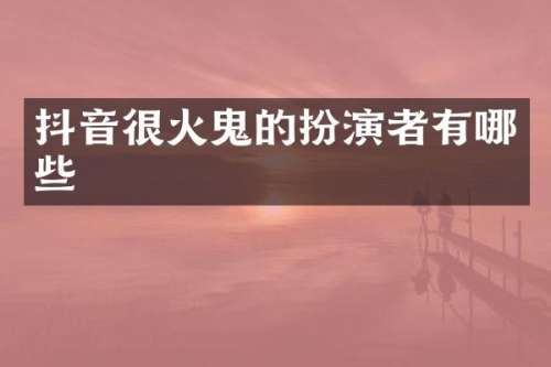 抖音很火鬼的扮演者有哪些