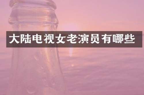 大陆电视女老演员有哪些