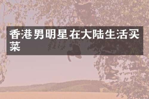 香港男明星在大陆生活买菜