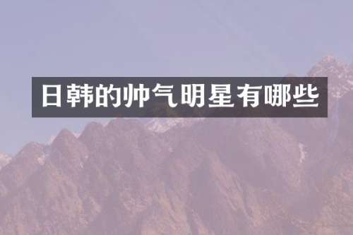 日韩的帅气明星有哪些
