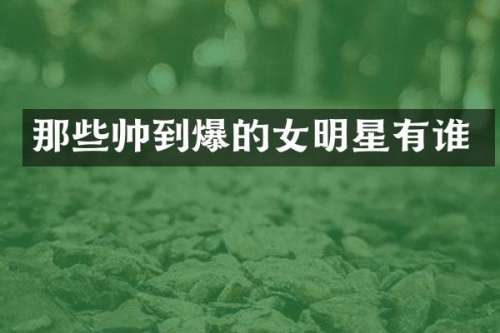 那些帅到爆的女明星有谁