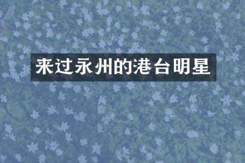 来过永州的港台明星
