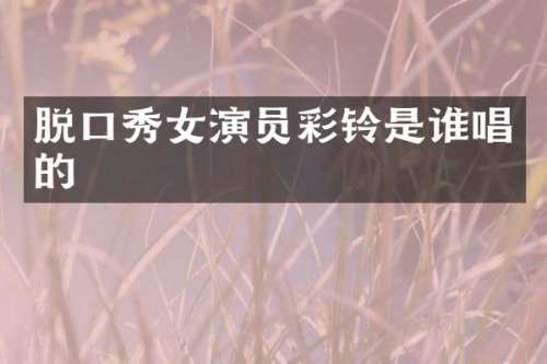 脱口秀女演员彩铃是谁唱的