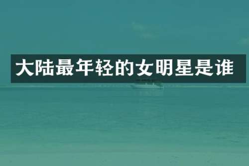 大陆最年轻的女明星是谁