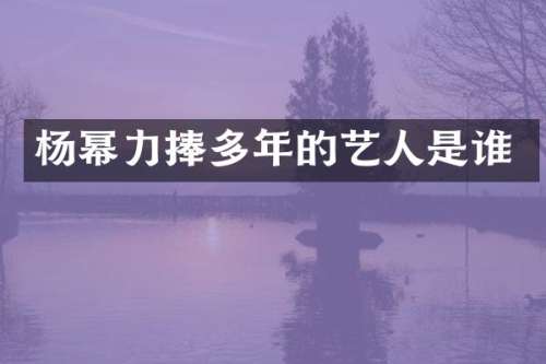杨幂力捧多年的艺人是谁