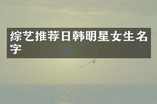 综艺推荐日韩明星女生名字