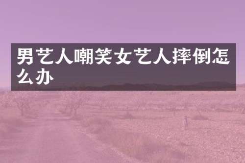 男艺人嘲笑女艺人摔倒怎么办