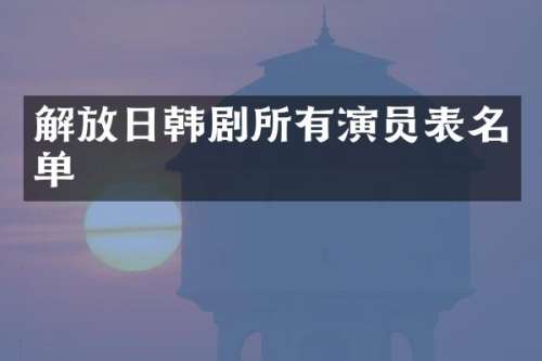解放日韩剧所有演员表名单
