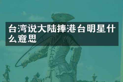 台湾说大陆捧港台明星什么意思