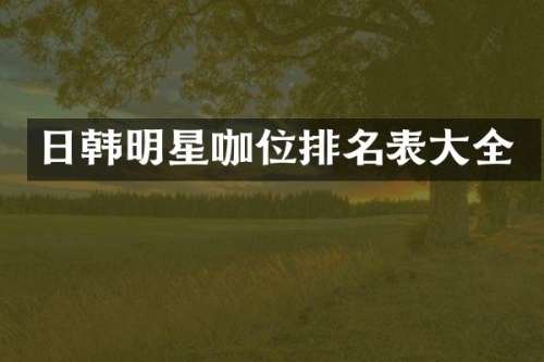 日韩明星咖位排名表大全