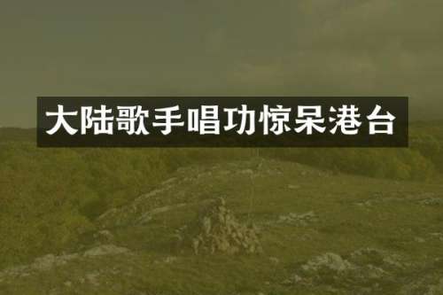 大陆歌手唱功惊呆港台