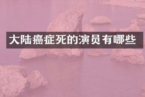 大陆癌症死的演员有哪些