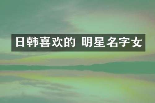 日韩喜欢的 明星名字女