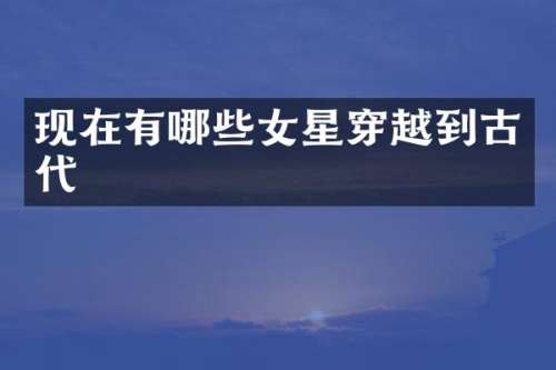 现在有哪些女星穿越到古代
