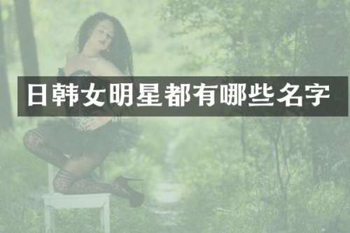 日韩女明星都有哪些名字