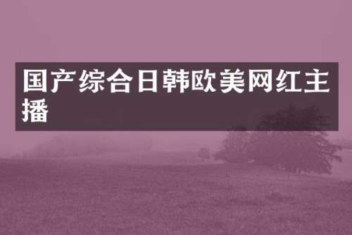 国产综合日韩欧美网红主播