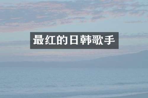 最红的日韩歌手
