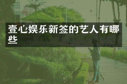 壹心娱乐新签的艺人有哪些