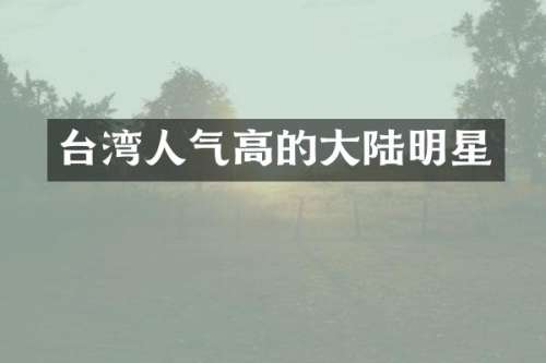 台湾人气高的大陆明星