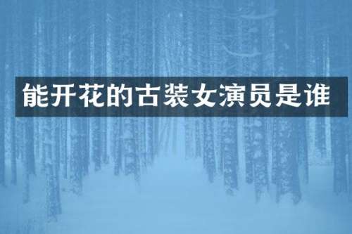 能开花的古装女演员是谁