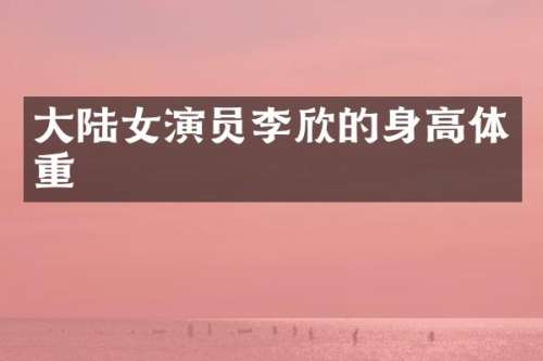 大陆女演员李欣的身高体重
