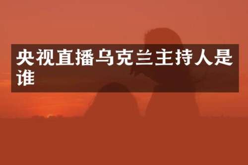 央视直播乌克兰主持人是谁