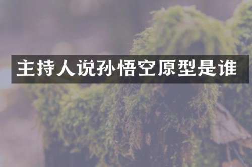 主持人说孙悟空原型是谁
