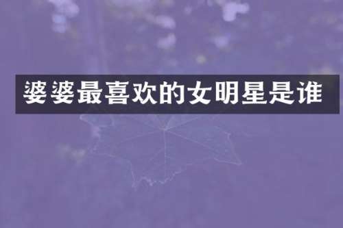 婆婆最喜欢的女明星是谁