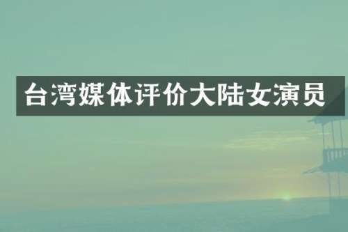 台湾媒体评价大陆女演员