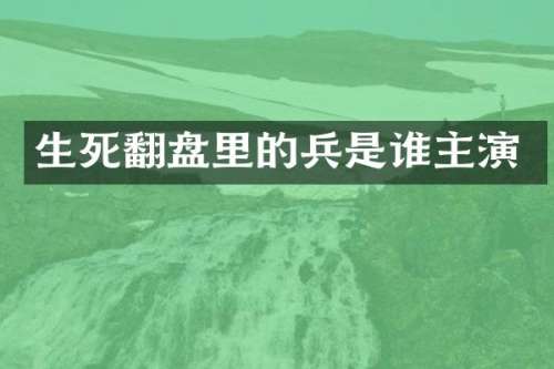 生死翻盘里的兵是谁主演