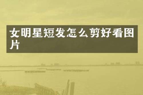 女明星短发怎么剪好看图片