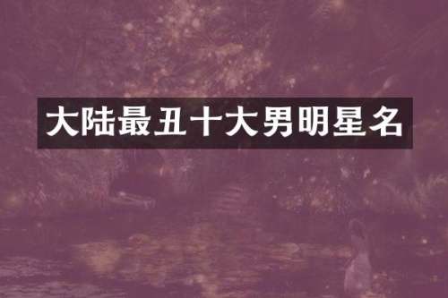 大陆最丑十大男明星名