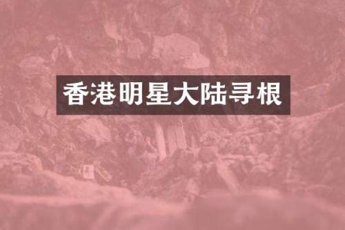 香港明星大陆寻根