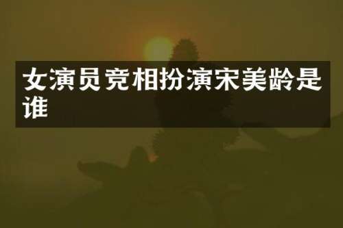 女演员竞相扮演宋美龄是谁
