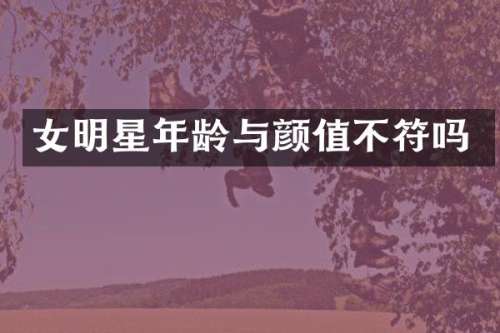 女明星年龄与颜值不符吗