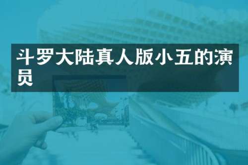 斗罗大陆真人版小五的演员