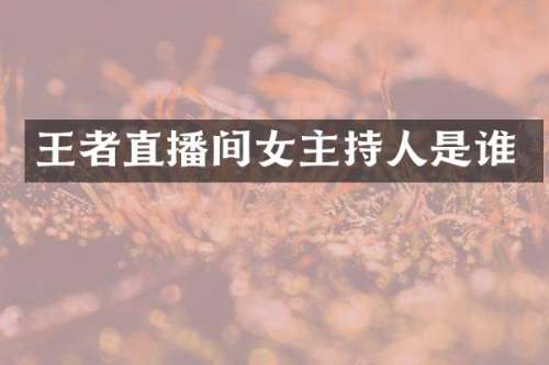 王者直播间女主持人是谁