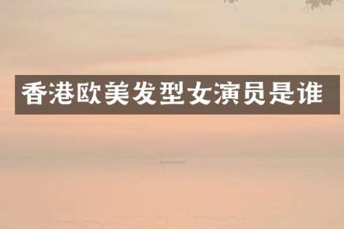 香港欧美发型女演员是谁