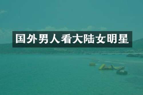 国外男人看大陆女明星