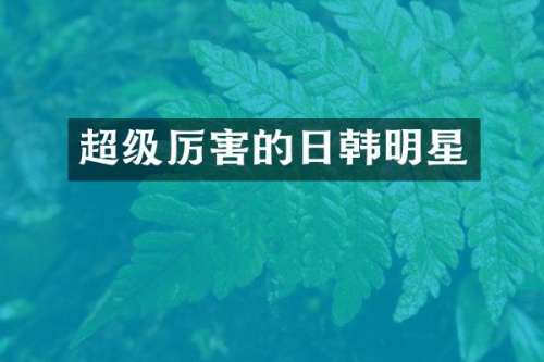 超级厉害的日韩明星