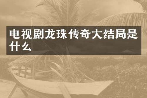 电视剧龙珠传奇大结局是什么